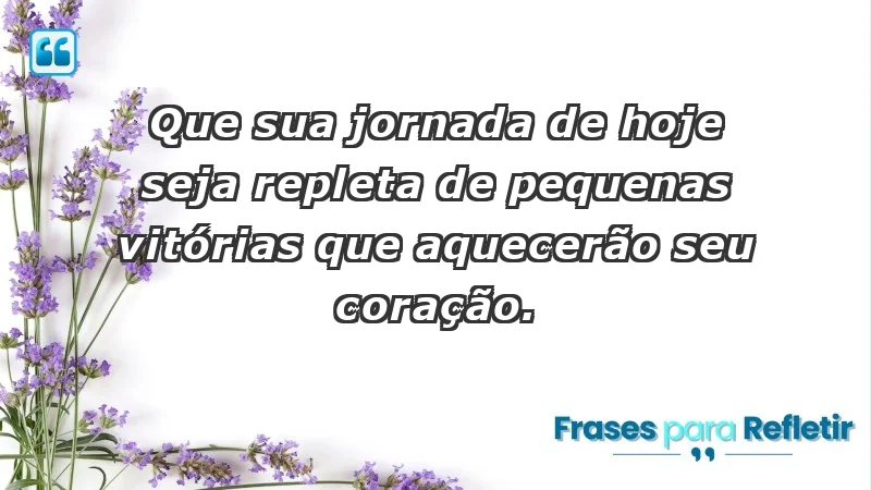 - Que sua jornada de hoje seja repleta de pequenas vitórias que aquecerão seu coração.