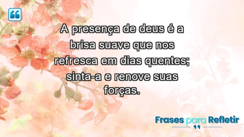 - A presença de Deus é a brisa suave que nos refresca em dias quentes; sinta-a e renove suas forças.