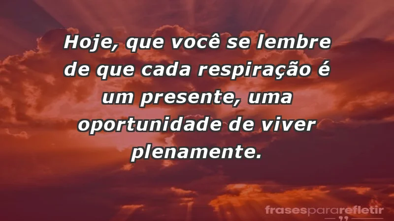 - Hoje, que você se lembre de que cada respiração é um presente, uma oportunidade de viver plenamente.