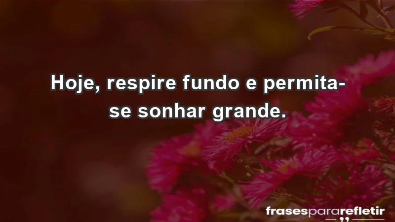 - Hoje, respire fundo e permita-se sonhar grande.