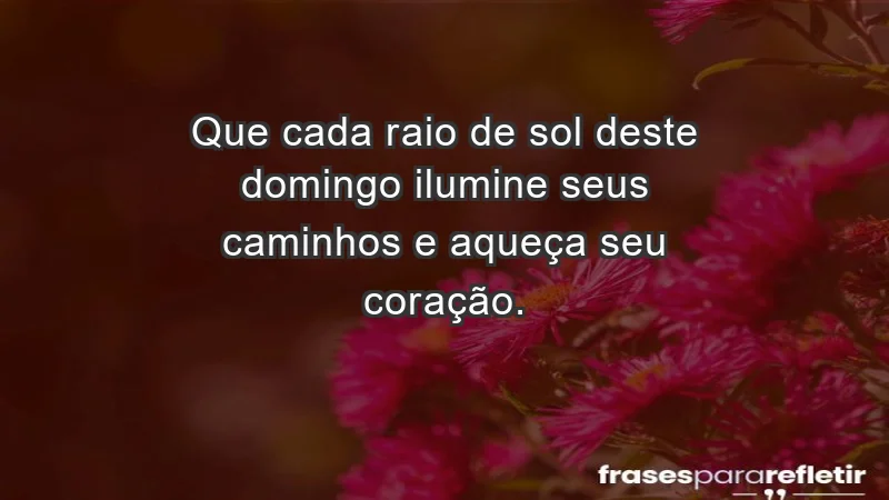 - Que cada raio de sol deste domingo ilumine seus caminhos e aqueça seu coração.