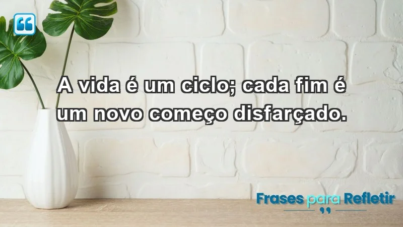 - A vida é um ciclo; cada fim é um novo começo disfarçado.