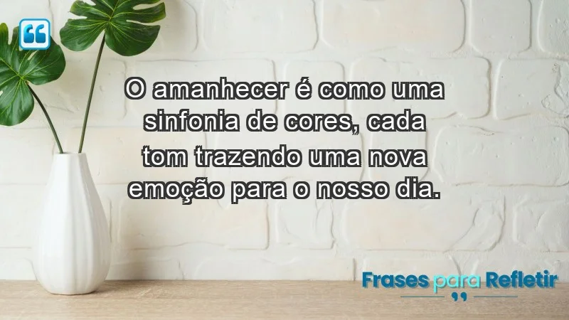 - O amanhecer é como uma sinfonia de cores, cada tom trazendo uma nova emoção para o nosso dia.