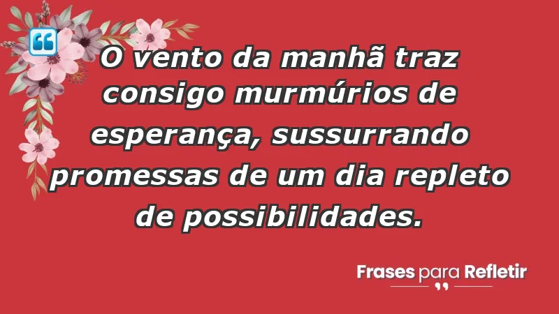 - O vento da manhã traz consigo murmúrios de esperança, sussurrando promessas de um dia repleto de possibilidades.