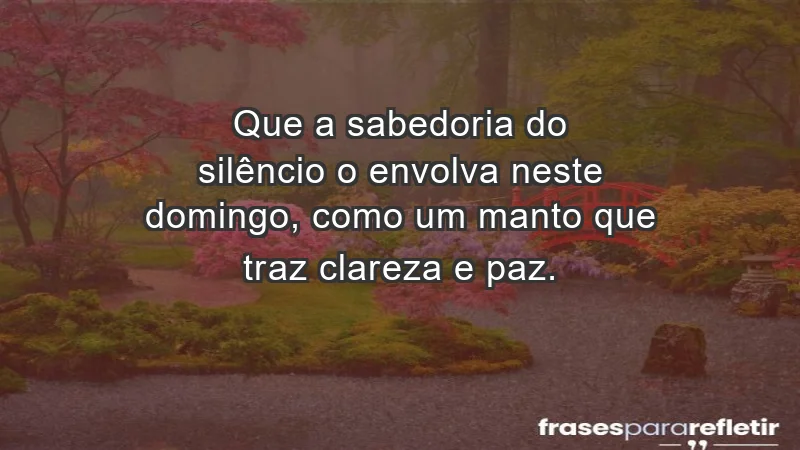 - Que a sabedoria do silêncio o envolva neste domingo, como um manto que traz clareza e paz.