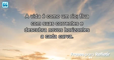 A vida é como um rio; flua com suas correntes e descubra novos horizontes a cada curva.