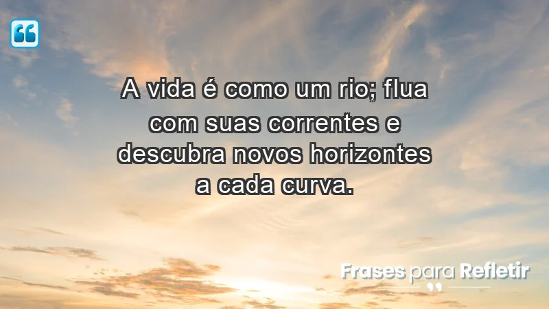 - A vida é como um rio; flua com suas correntes e descubra novos horizontes a cada curva.