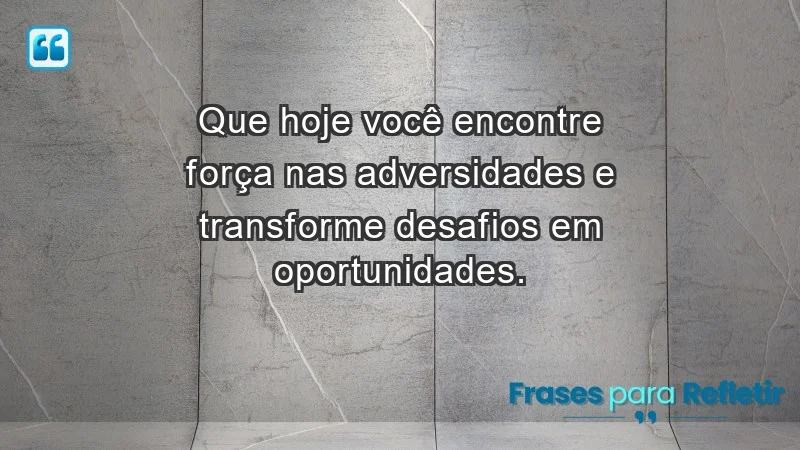 - Que hoje você encontre força nas adversidades e transforme desafios em oportunidades.