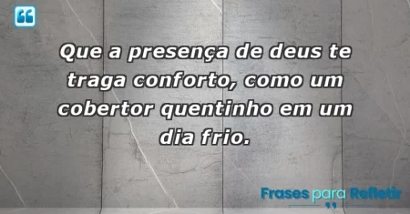 Que a presença de Deus te traga conforto, como um cobertor quentinho em um dia frio.