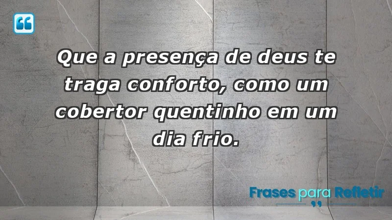 - Que a presença de Deus te traga conforto, como um cobertor quentinho em um dia frio.