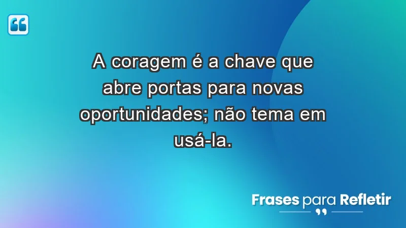 - A coragem é a chave que abre portas para novas oportunidades; não tema em usá-la.