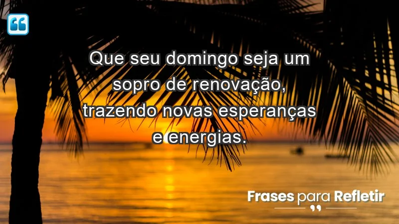 - Que seu domingo seja um sopro de renovação, trazendo novas esperanças e energias.