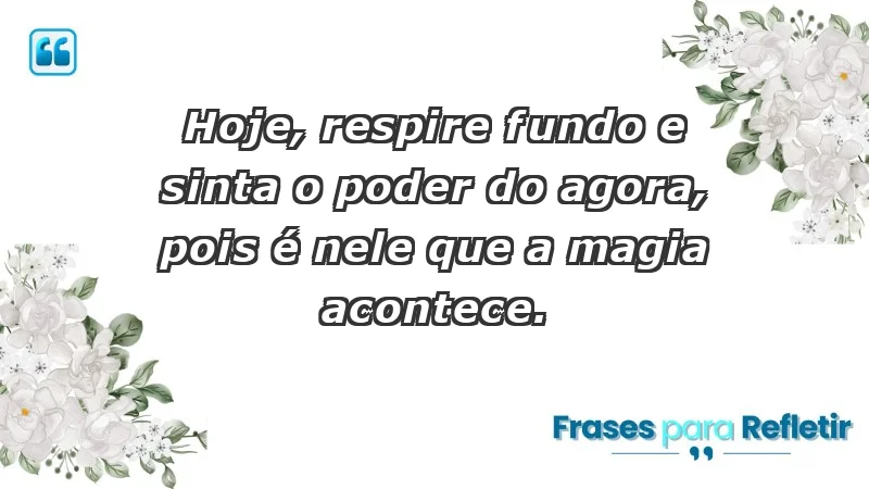 - Hoje, respire fundo e sinta o poder do agora, pois é nele que a magia acontece.