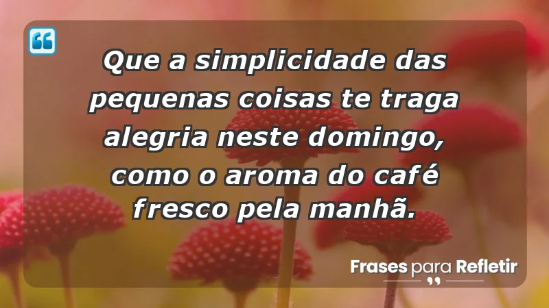 - Que a simplicidade das pequenas coisas te traga alegria neste domingo, como o aroma do café fresco pela manhã.