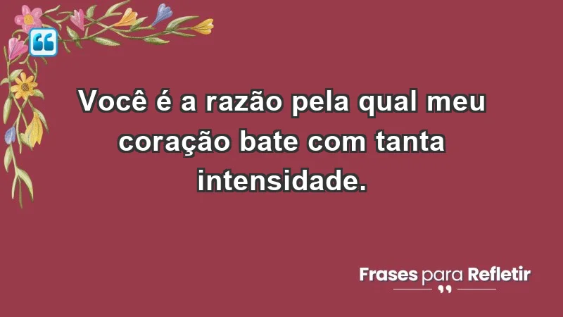 - Você é a razão pela qual meu coração bate com tanta intensidade.