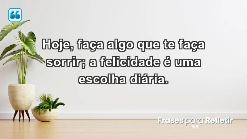 - Hoje, faça algo que te faça sorrir; a felicidade é uma escolha diária.