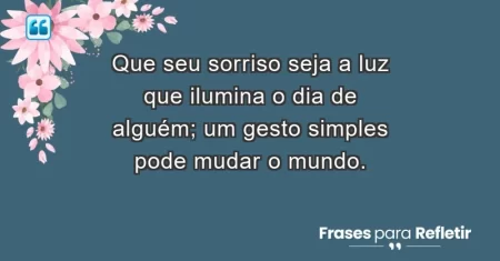 Que seu sorriso seja a luz que ilumina o dia de alguém; um gesto simples pode mudar o mundo.