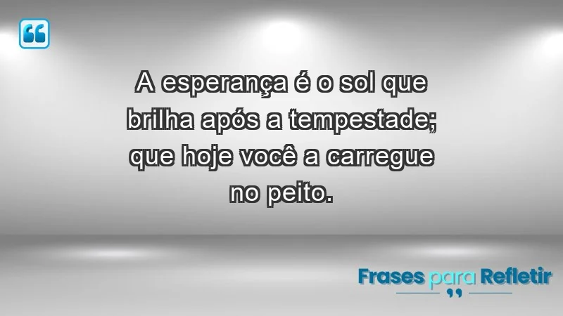 - A esperança é o sol que brilha após a tempestade; que hoje você a carregue no peito.