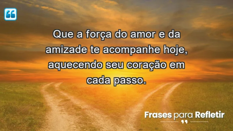 - Que a força do amor e da amizade te acompanhe hoje, aquecendo seu coração em cada passo.