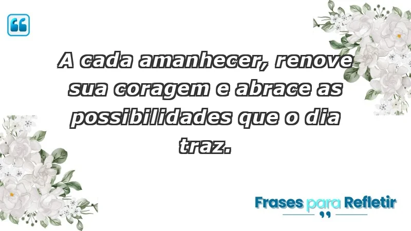 - A cada amanhecer, renove sua coragem e abrace as possibilidades que o dia traz.