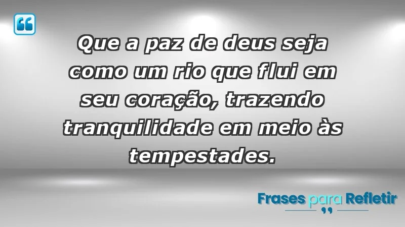 - Que a paz de Deus seja como um rio que flui em seu coração, trazendo tranquilidade em meio às tempestades.