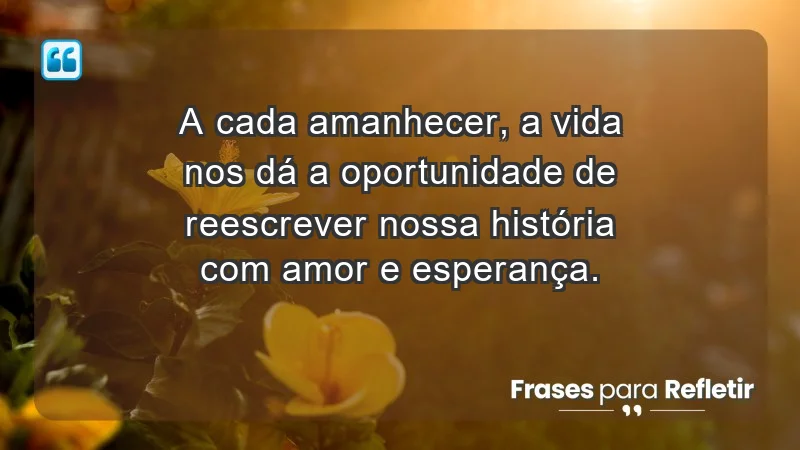 - A cada amanhecer, a vida nos dá a oportunidade de reescrever nossa história com amor e esperança.