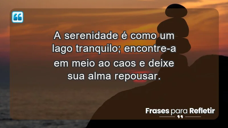 - A serenidade é como um lago tranquilo; encontre-a em meio ao caos e deixe sua alma repousar.