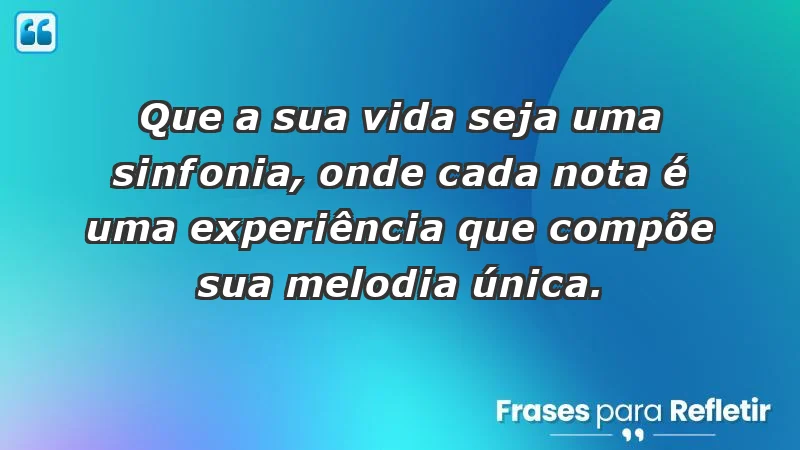 - Que a sua vida seja uma sinfonia, onde cada nota é uma experiência que compõe sua melodia única.