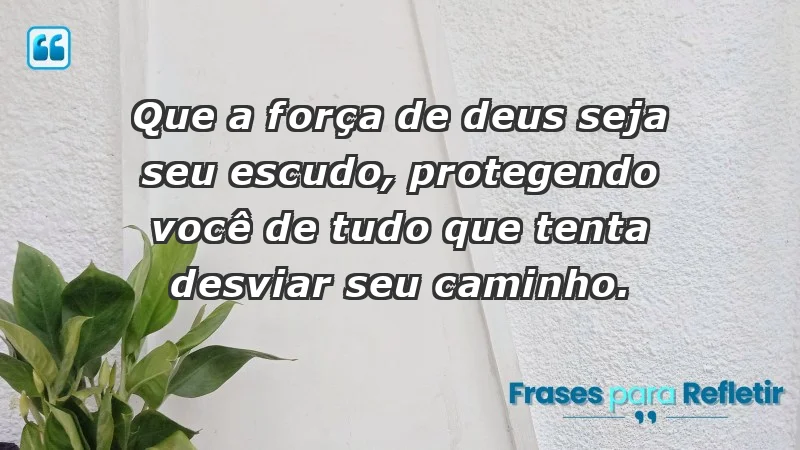 - Que a força de Deus seja seu escudo, protegendo você de tudo que tenta desviar seu caminho.