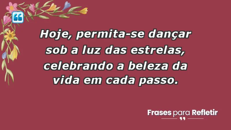 - Hoje, permita-se dançar sob a luz das estrelas, celebrando a beleza da vida em cada passo.