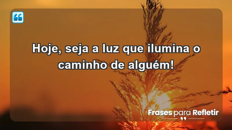 - Hoje, seja a luz que ilumina o caminho de alguém!