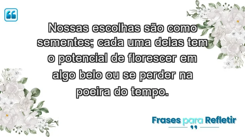 - Nossas escolhas são como sementes; cada uma delas tem o potencial de florescer em algo belo ou se perder na poeira do tempo.