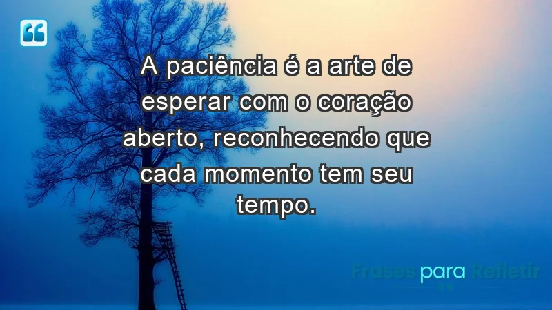 - A paciência é a arte de esperar com o coração aberto, reconhecendo que cada momento tem seu tempo.