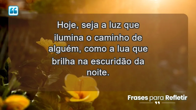 - Hoje, seja a luz que ilumina o caminho de alguém, como a lua que brilha na escuridão da noite.