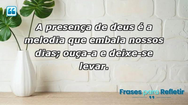 - A presença de Deus é a melodia que embala nossos dias; ouça-a e deixe-se levar.