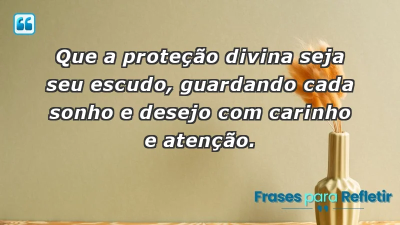 - Que a proteção divina seja seu escudo, guardando cada sonho e desejo com carinho e atenção.