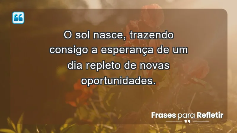 - O sol nasce, trazendo consigo a esperança de um dia repleto de novas oportunidades.