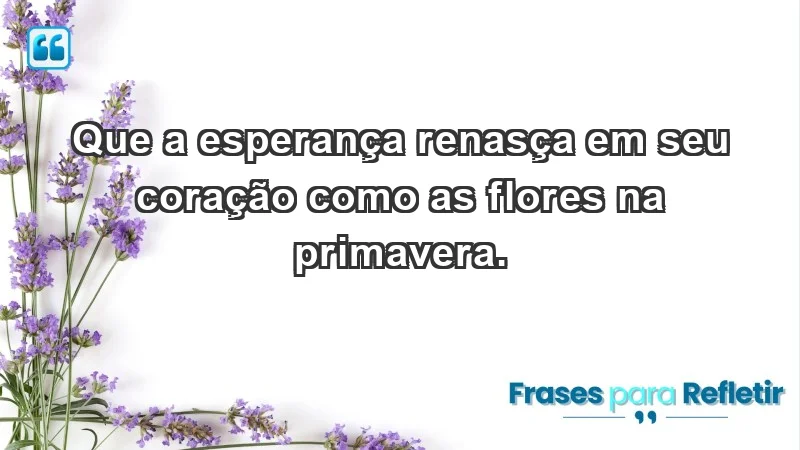 - Que a esperança renasça em seu coração como as flores na primavera.