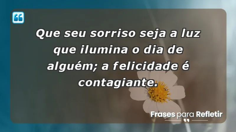 - Que seu sorriso seja a luz que ilumina o dia de alguém; a felicidade é contagiante.