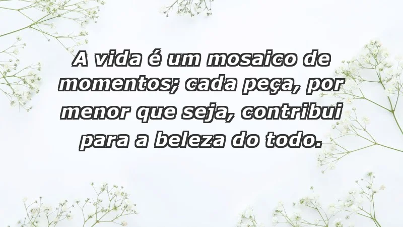 - A vida é um mosaico de momentos; cada peça, por menor que seja, contribui para a beleza do todo.