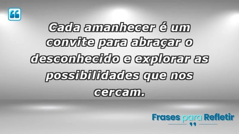 - Cada amanhecer é um convite para abraçar o desconhecido e explorar as possibilidades que nos cercam.