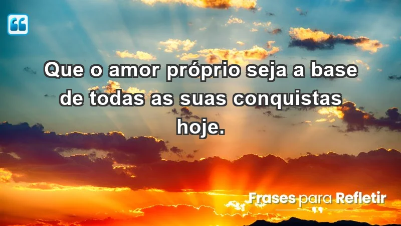 - Que o amor próprio seja a base de todas as suas conquistas hoje.