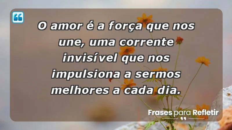 - O amor é a força que nos une, uma corrente invisível que nos impulsiona a sermos melhores a cada dia.