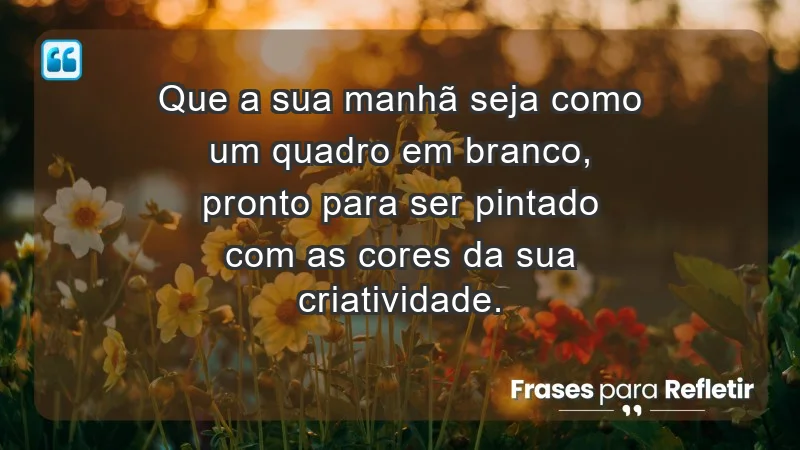 - Que a sua manhã seja como um quadro em branco, pronto para ser pintado com as cores da sua criatividade.