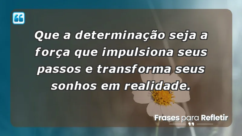 - Que a determinação seja a força que impulsiona seus passos e transforma seus sonhos em realidade.