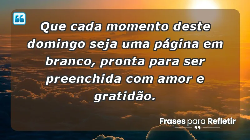 - Que cada momento deste domingo seja uma página em branco, pronta para ser preenchida com amor e gratidão.