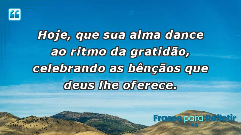 - Hoje, que sua alma dance ao ritmo da gratidão, celebrando as bênçãos que Deus lhe oferece.