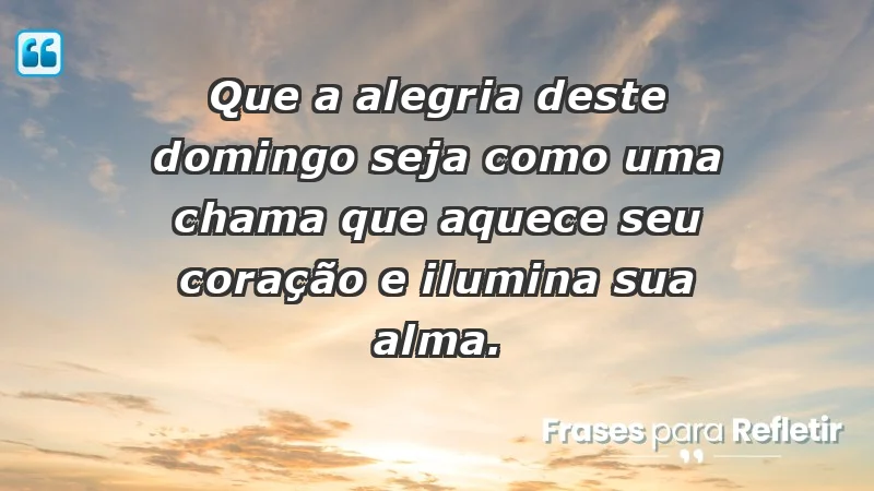 - Que a alegria deste domingo seja como uma chama que aquece seu coração e ilumina sua alma.