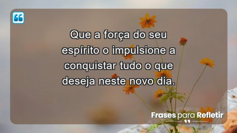 - Que a força do seu espírito o impulsione a conquistar tudo o que deseja neste novo dia.