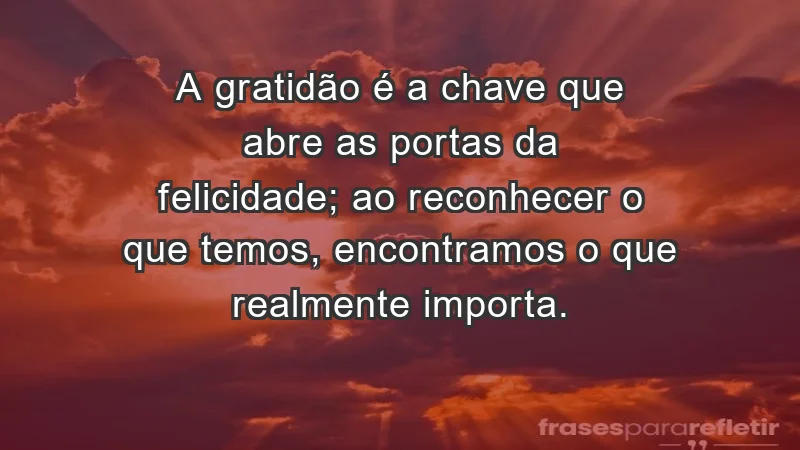 - A gratidão é a chave que abre as portas da felicidade; ao reconhecer o que temos, encontramos o que realmente importa.